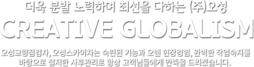 더욱 분발 노력하며 최선을 다하는 (주)오성 CREATIVE GLOBALISM 숙련도니 기능과 오랜 현장경험, 완ㅇ벽한 작업숙지를 바탕으로 철저한 사후관리로 항상 고객님들에게 만족을 드리겠습니다.